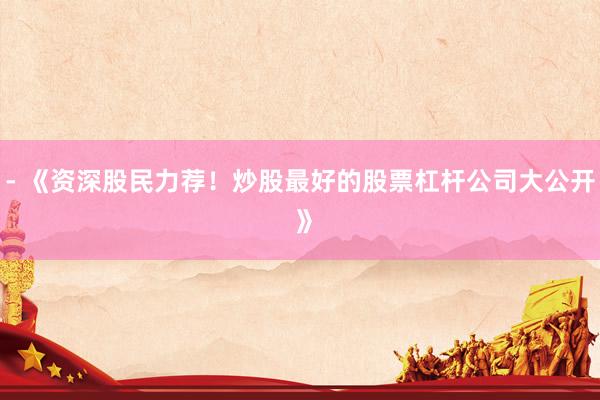 - 《资深股民力荐！炒股最好的股票杠杆公司大公开 》