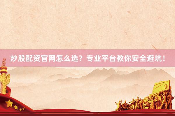 炒股配资官网怎么选？专业平台教你安全避坑！