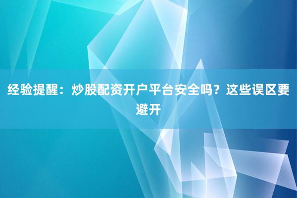 经验提醒：炒股配资开户平台安全吗？这些误区要避开