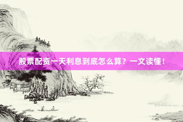 股票配资一天利息到底怎么算？一文读懂！