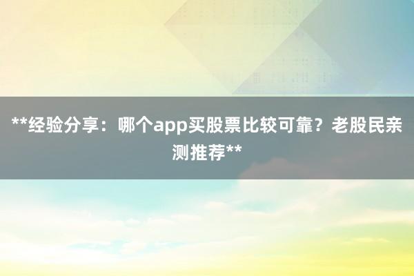 **经验分享：哪个app买股票比较可靠？老股民亲测推荐**