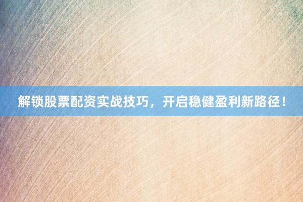 解锁股票配资实战技巧，开启稳健盈利新路径！