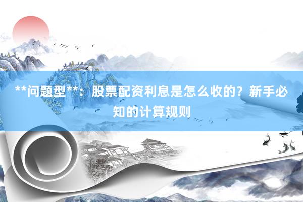 **问题型**：股票配资利息是怎么收的？新手必知的计算规则