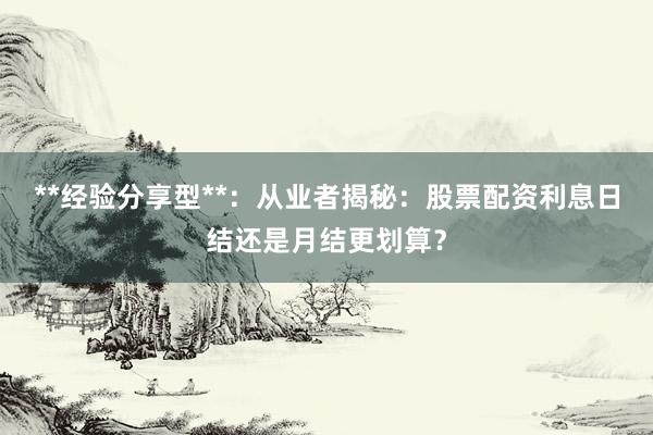 **经验分享型**：从业者揭秘：股票配资利息日结还是月结更划算？