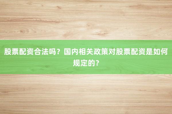 股票配资合法吗？国内相关政策对股票配资是如何规定的？