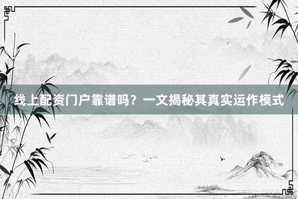线上配资门户靠谱吗？一文揭秘其真实运作模式