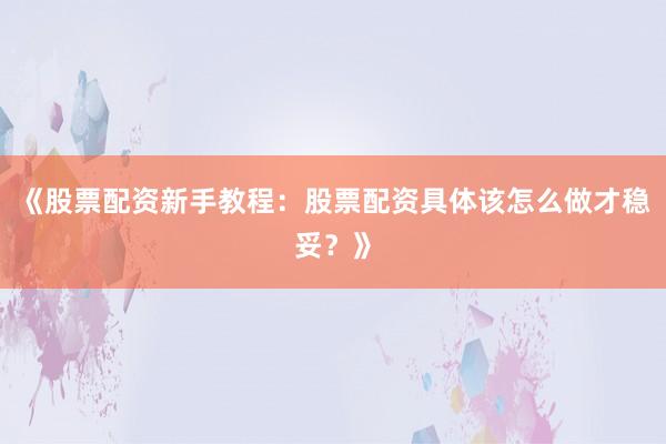 《股票配资新手教程：股票配资具体该怎么做才稳妥？》