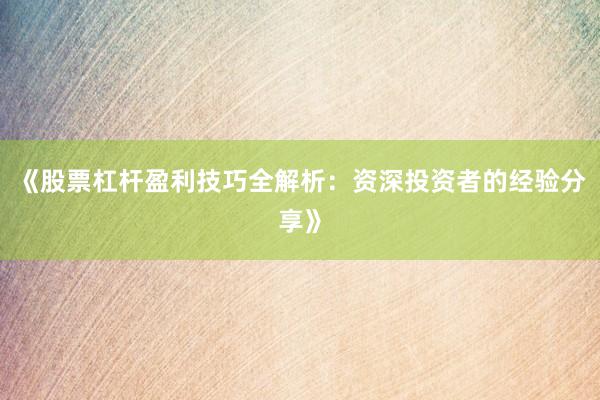 《股票杠杆盈利技巧全解析：资深投资者的经验分享》