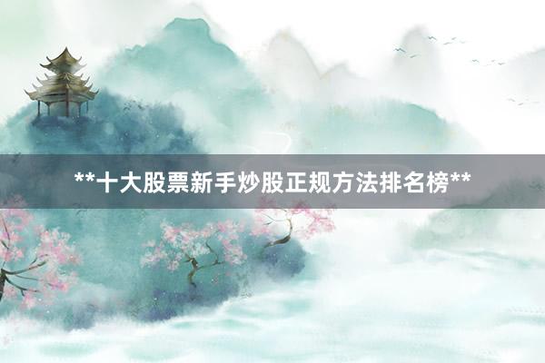 **十大股票新手炒股正规方法排名榜**