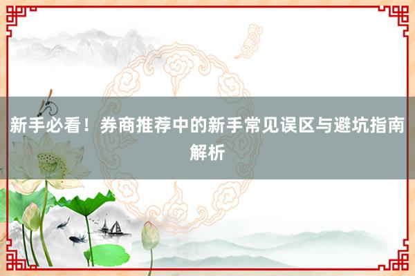 新手必看！券商推荐中的新手常见误区与避坑指南解析