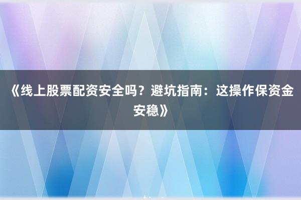 《线上股票配资安全吗？避坑指南：这操作保资金安稳》