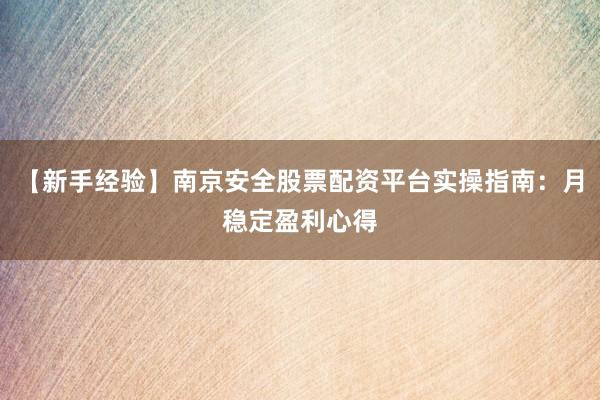 【新手经验】南京安全股票配资平台实操指南：月稳定盈利心得