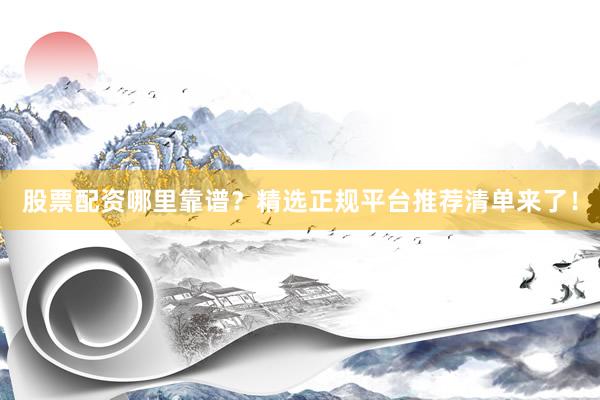 股票配资哪里靠谱？精选正规平台推荐清单来了！