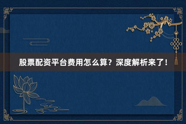 股票配资平台费用怎么算？深度解析来了！