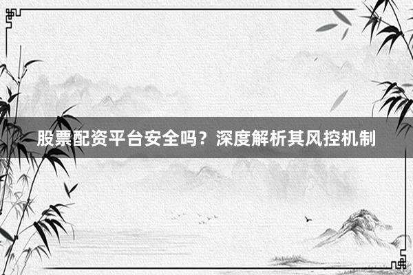 股票配资平台安全吗？深度解析其风控机制