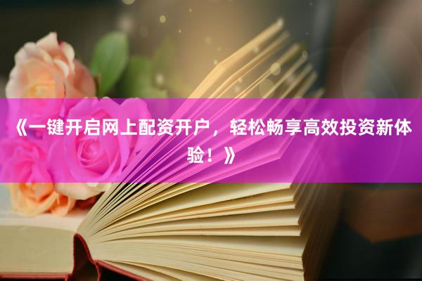 《一键开启网上配资开户，轻松畅享高效投资新体验！》