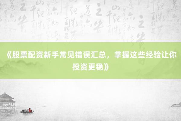 《股票配资新手常见错误汇总，掌握这些经验让你投资更稳》