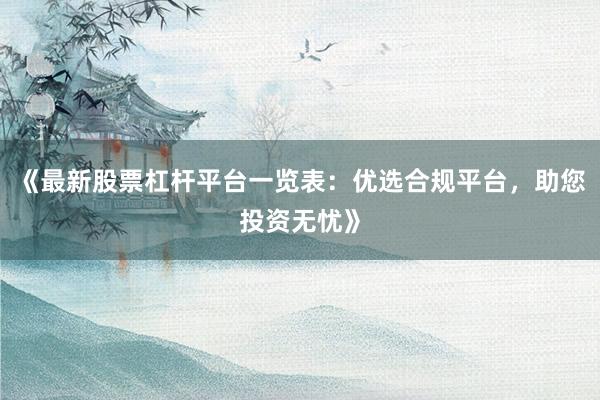 《最新股票杠杆平台一览表：优选合规平台，助您投资无忧》