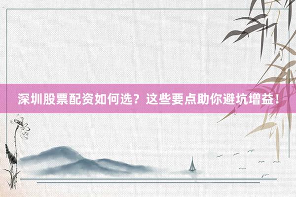 深圳股票配资如何选？这些要点助你避坑增益！