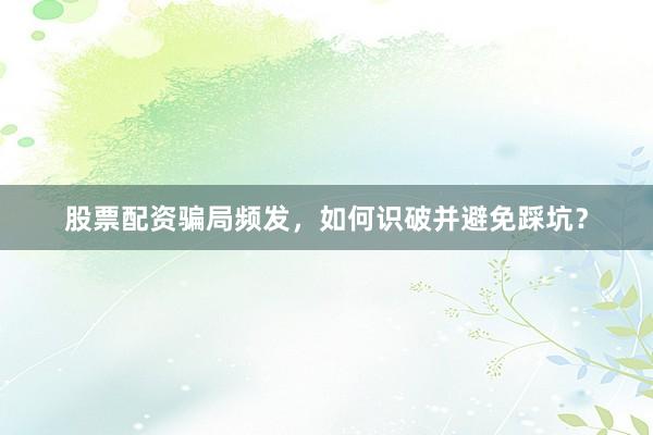 股票配资骗局频发，如何识破并避免踩坑？