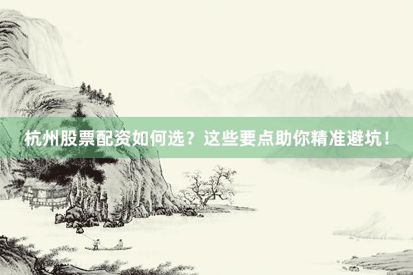 杭州股票配资如何选？这些要点助你精准避坑！