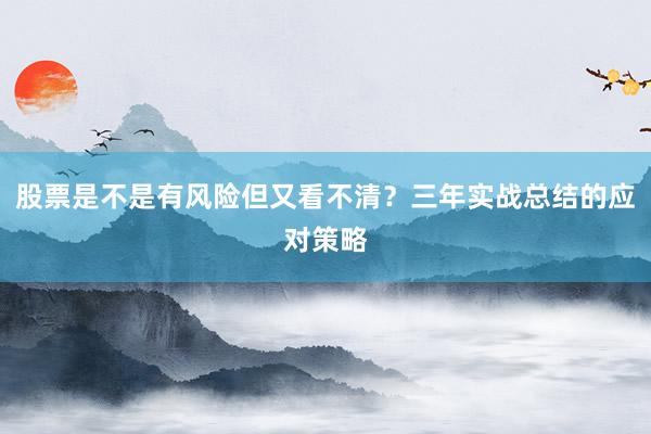 股票是不是有风险但又看不清？三年实战总结的应对策略