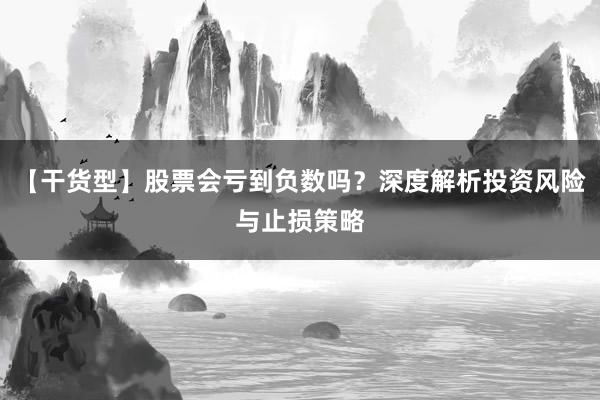 【干货型】股票会亏到负数吗？深度解析投资风险与止损策略