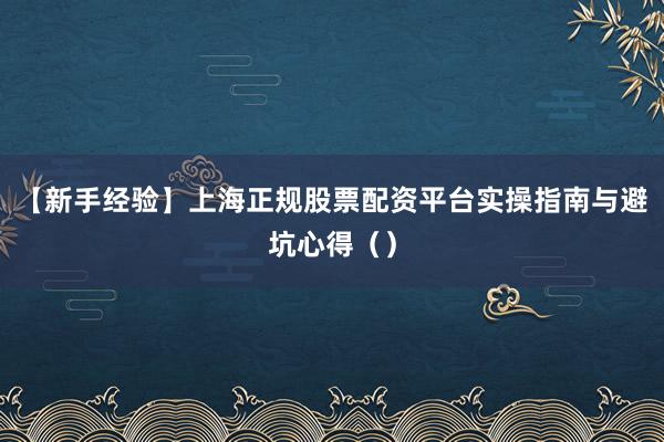 【新手经验】上海正规股票配资平台实操指南与避坑心得（）