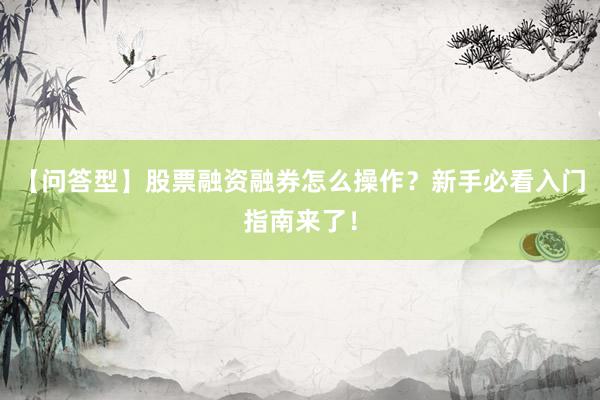 【问答型】股票融资融券怎么操作？新手必看入门指南来了！