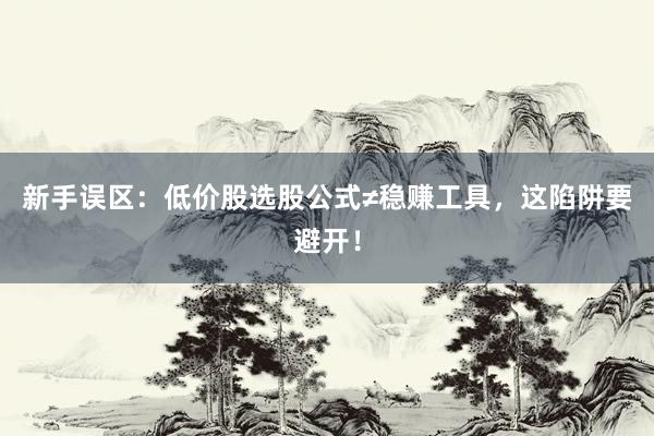 新手误区：低价股选股公式≠稳赚工具，这陷阱要避开！