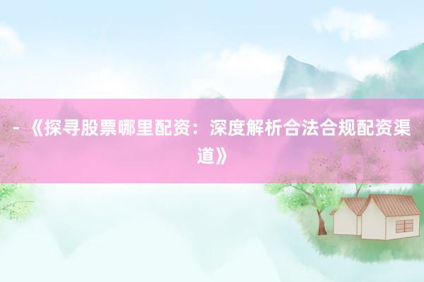 - 《探寻股票哪里配资：深度解析合法合规配资渠道》