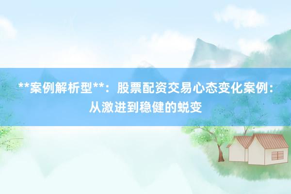 **案例解析型**：股票配资交易心态变化案例：从激进到稳健的蜕变