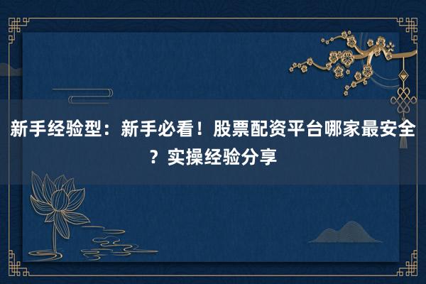 新手经验型：新手必看！股票配资平台哪家最安全？实操经验分享
