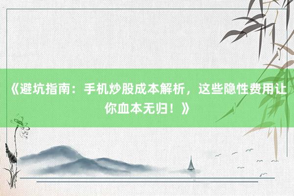 《避坑指南：手机炒股成本解析，这些隐性费用让你血本无归！》