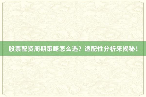 股票配资周期策略怎么选？适配性分析来揭秘！