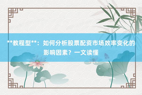 **教程型**：如何分析股票配资市场效率变化的影响因素？一文读懂