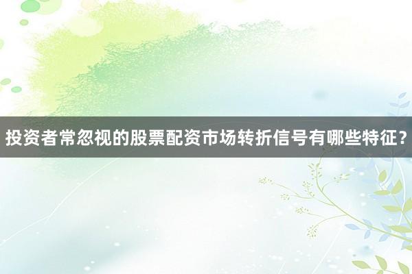 投资者常忽视的股票配资市场转折信号有哪些特征？