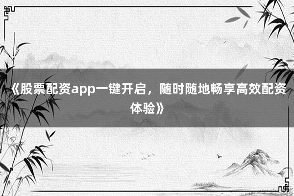 《股票配资app一键开启，随时随地畅享高效配资体验》