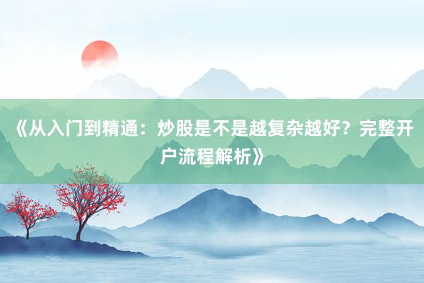 《从入门到精通：炒股是不是越复杂越好？完整开户流程解析》