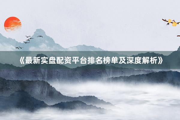 《最新实盘配资平台排名榜单及深度解析》