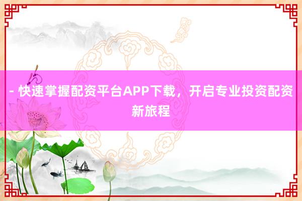- 快速掌握配资平台APP下载，开启专业投资配资新旅程