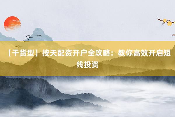 【干货型】按天配资开户全攻略：教你高效开启短线投资