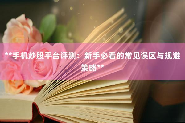 **手机炒股平台评测：新手必看的常见误区与规避策略**