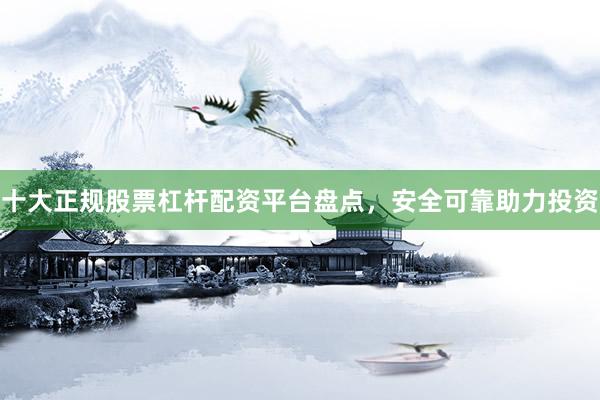 十大正规股票杠杆配资平台盘点，安全可靠助力投资