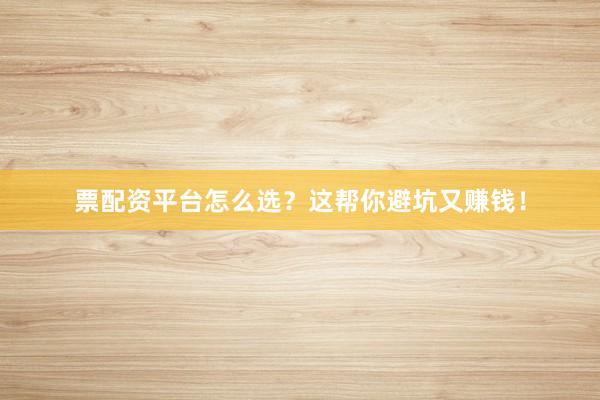 票配资平台怎么选？这帮你避坑又赚钱！