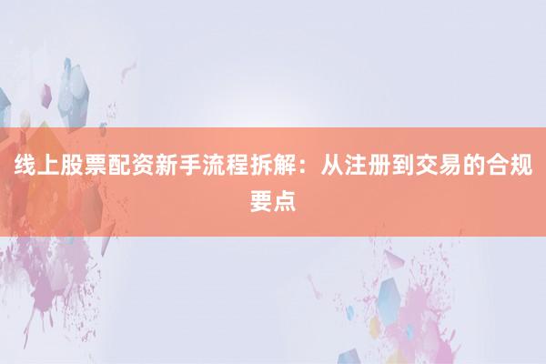 线上股票配资新手流程拆解：从注册到交易的合规要点