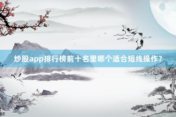 炒股app排行榜前十名里哪个适合短线操作？