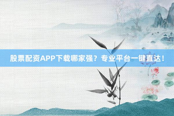 股票配资APP下载哪家强？专业平台一键直达！