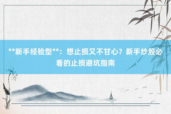 **新手经验型**：想止损又不甘心？新手炒股必看的止损避坑指南