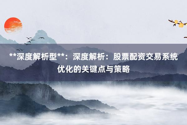 **深度解析型**：深度解析：股票配资交易系统优化的关键点与策略